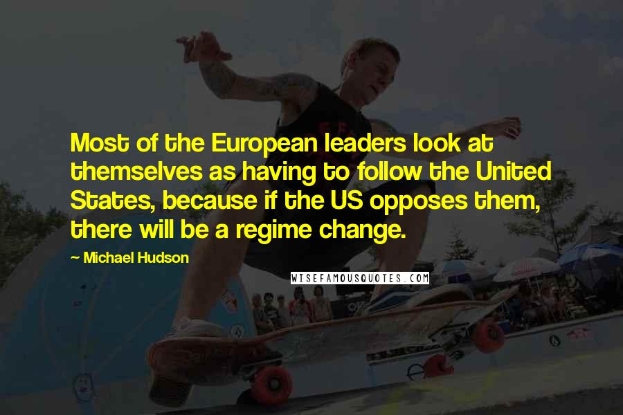 Michael Hudson Quotes: Most of the European leaders look at themselves as having to follow the United States, because if the US opposes them, there will be a regime change.