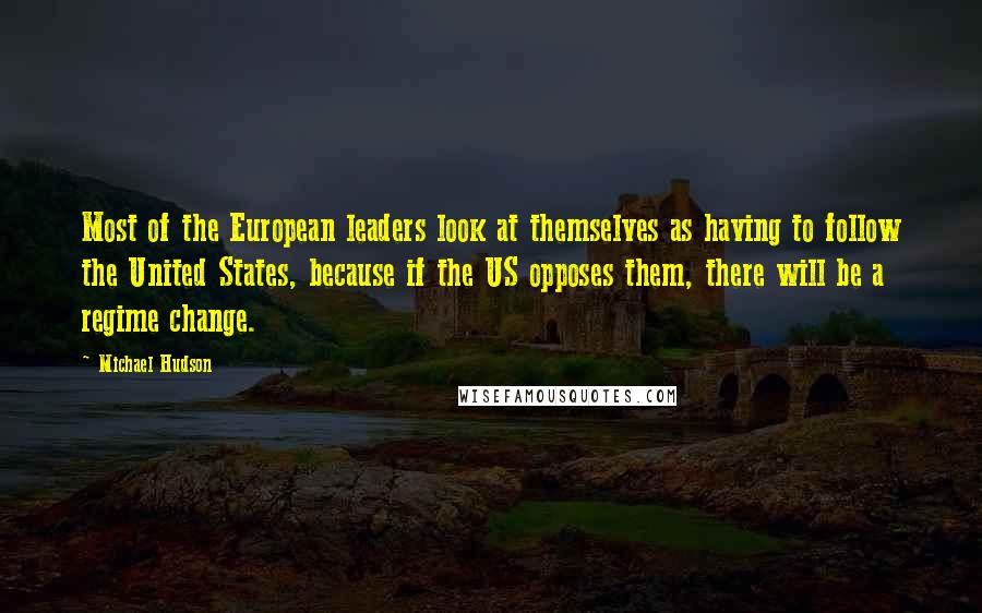 Michael Hudson Quotes: Most of the European leaders look at themselves as having to follow the United States, because if the US opposes them, there will be a regime change.