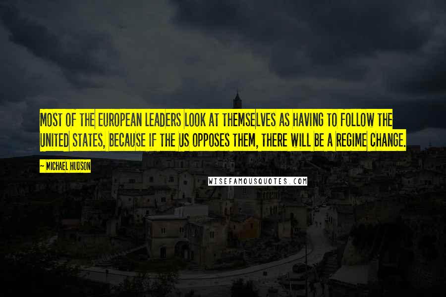 Michael Hudson Quotes: Most of the European leaders look at themselves as having to follow the United States, because if the US opposes them, there will be a regime change.