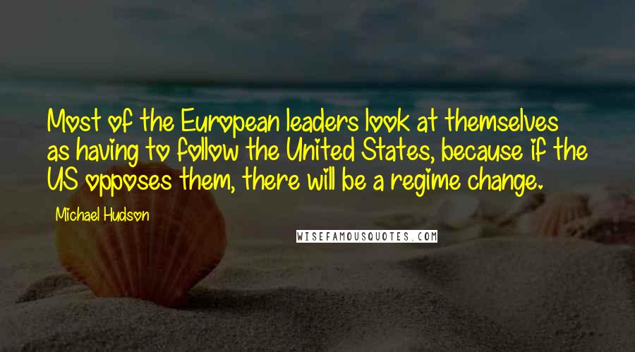 Michael Hudson Quotes: Most of the European leaders look at themselves as having to follow the United States, because if the US opposes them, there will be a regime change.