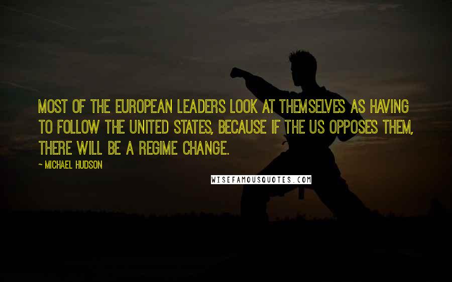 Michael Hudson Quotes: Most of the European leaders look at themselves as having to follow the United States, because if the US opposes them, there will be a regime change.