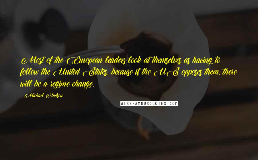 Michael Hudson Quotes: Most of the European leaders look at themselves as having to follow the United States, because if the US opposes them, there will be a regime change.