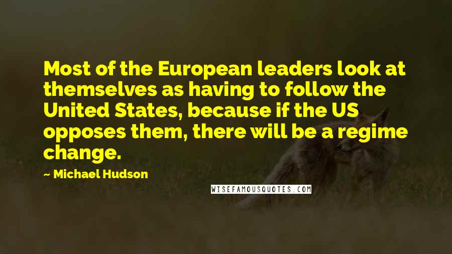 Michael Hudson Quotes: Most of the European leaders look at themselves as having to follow the United States, because if the US opposes them, there will be a regime change.