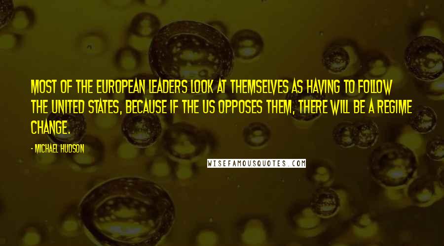 Michael Hudson Quotes: Most of the European leaders look at themselves as having to follow the United States, because if the US opposes them, there will be a regime change.