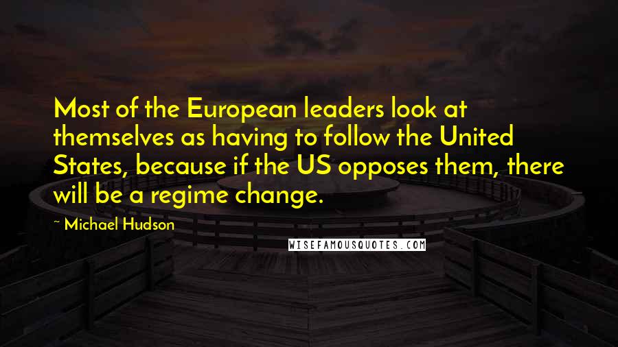 Michael Hudson Quotes: Most of the European leaders look at themselves as having to follow the United States, because if the US opposes them, there will be a regime change.