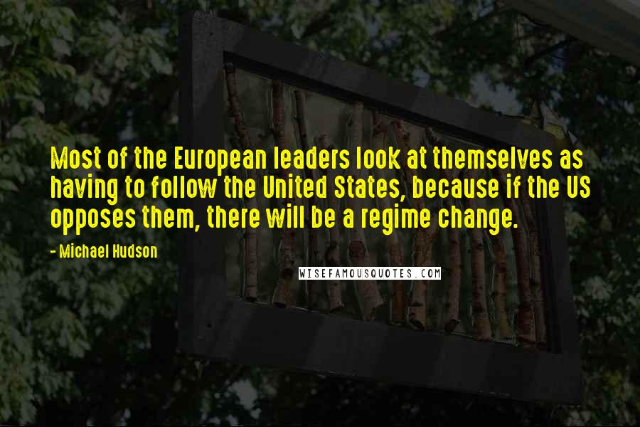 Michael Hudson Quotes: Most of the European leaders look at themselves as having to follow the United States, because if the US opposes them, there will be a regime change.