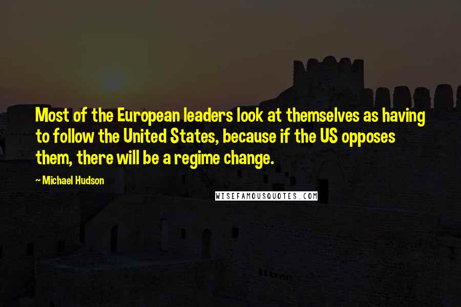 Michael Hudson Quotes: Most of the European leaders look at themselves as having to follow the United States, because if the US opposes them, there will be a regime change.