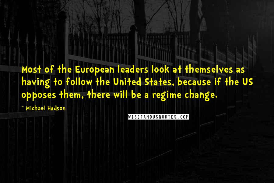 Michael Hudson Quotes: Most of the European leaders look at themselves as having to follow the United States, because if the US opposes them, there will be a regime change.
