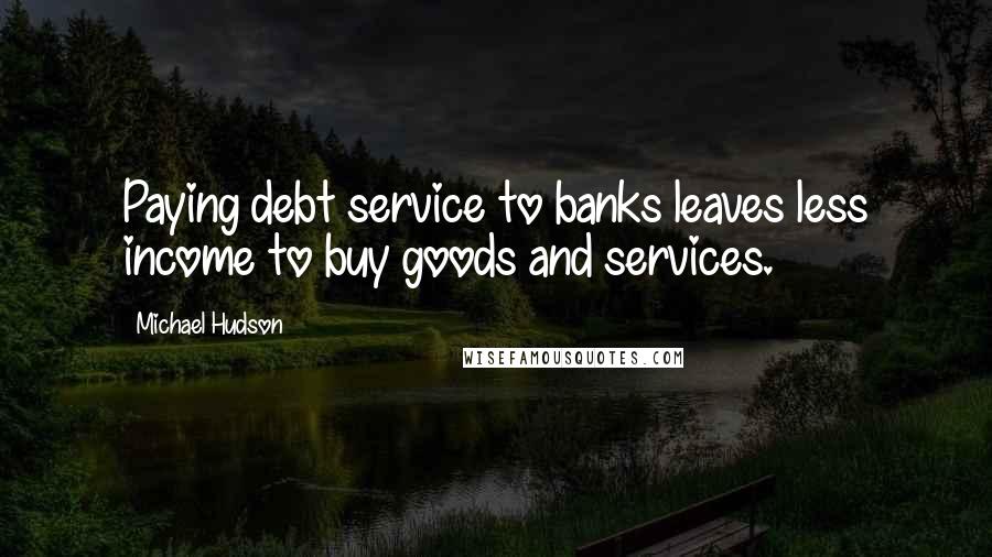 Michael Hudson Quotes: Paying debt service to banks leaves less income to buy goods and services.