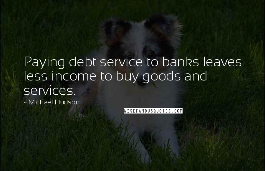 Michael Hudson Quotes: Paying debt service to banks leaves less income to buy goods and services.