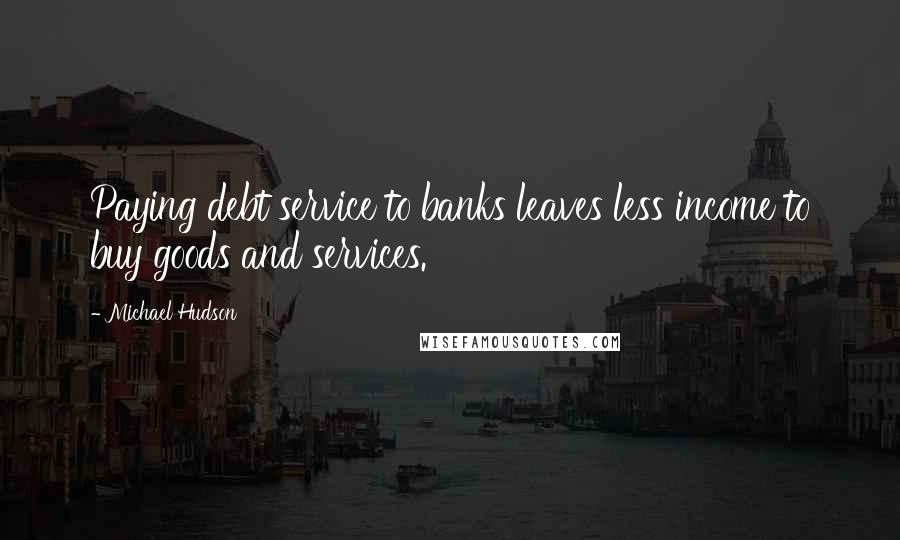 Michael Hudson Quotes: Paying debt service to banks leaves less income to buy goods and services.
