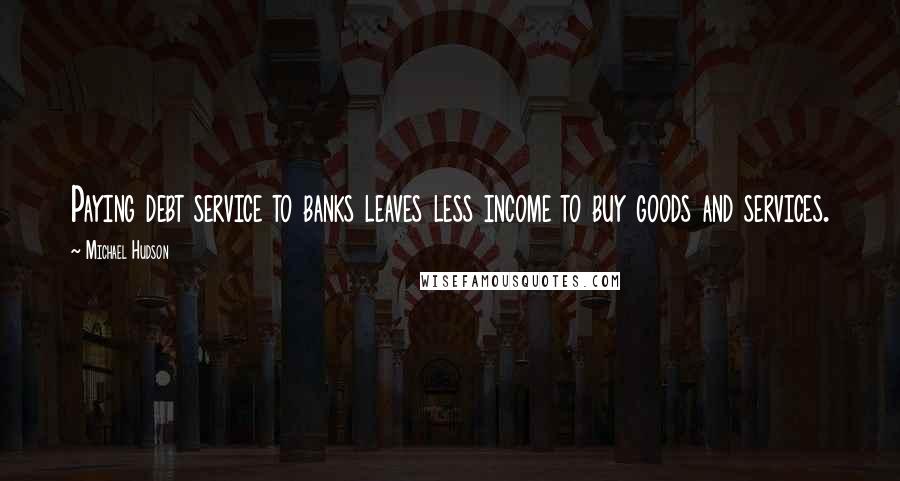 Michael Hudson Quotes: Paying debt service to banks leaves less income to buy goods and services.