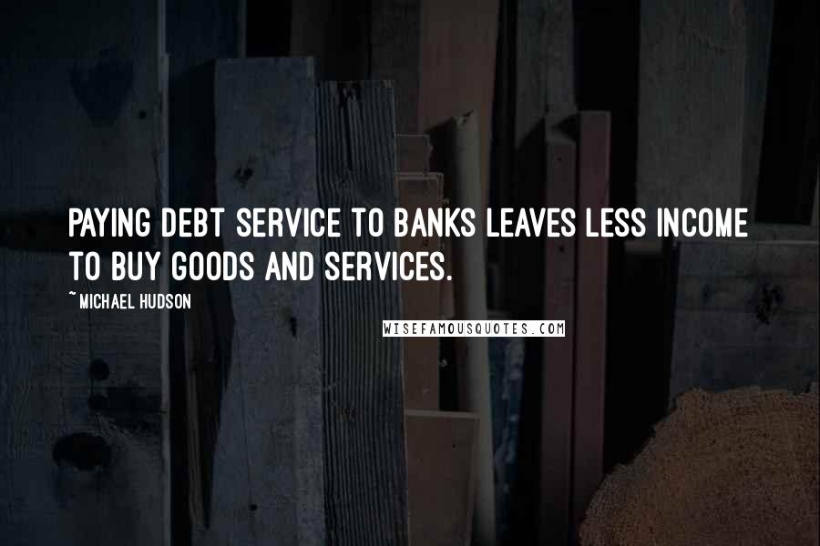 Michael Hudson Quotes: Paying debt service to banks leaves less income to buy goods and services.