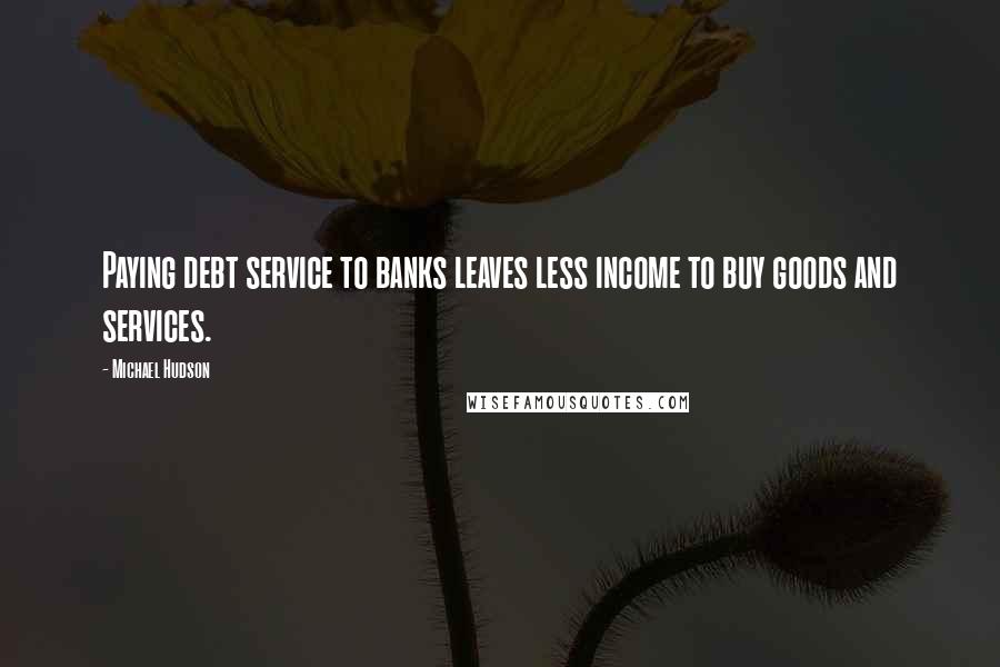 Michael Hudson Quotes: Paying debt service to banks leaves less income to buy goods and services.