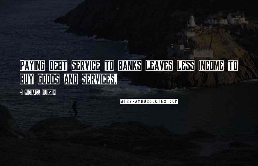Michael Hudson Quotes: Paying debt service to banks leaves less income to buy goods and services.
