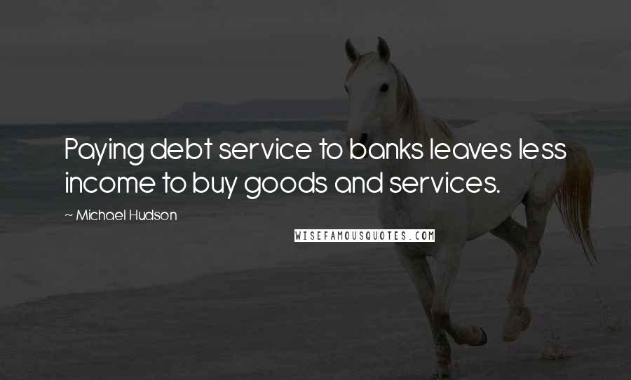Michael Hudson Quotes: Paying debt service to banks leaves less income to buy goods and services.