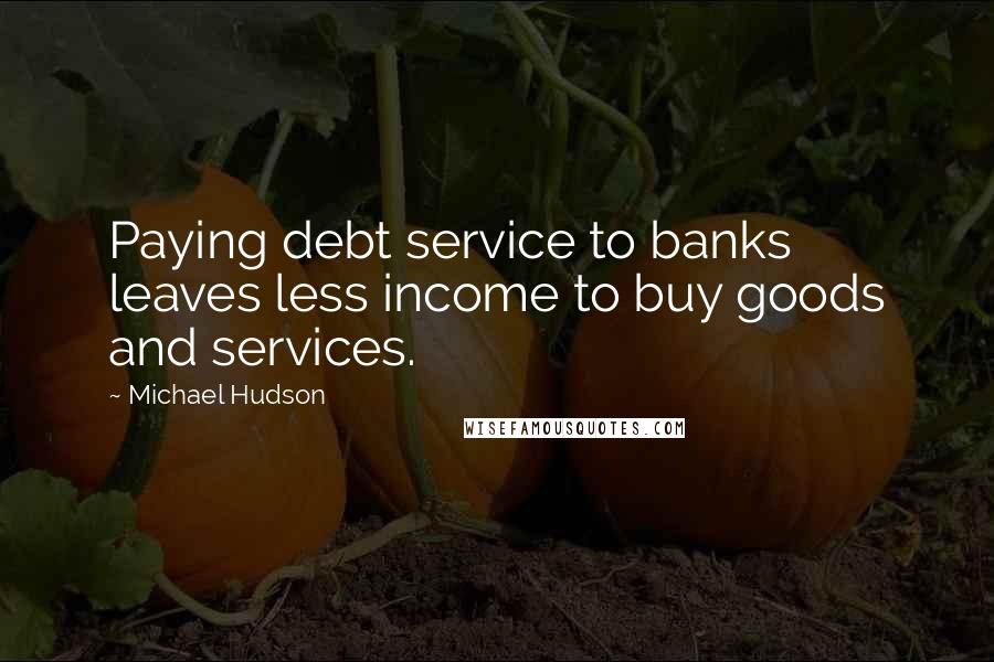 Michael Hudson Quotes: Paying debt service to banks leaves less income to buy goods and services.