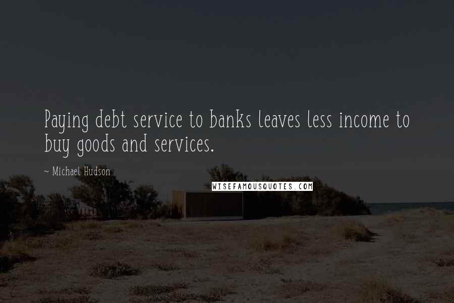 Michael Hudson Quotes: Paying debt service to banks leaves less income to buy goods and services.