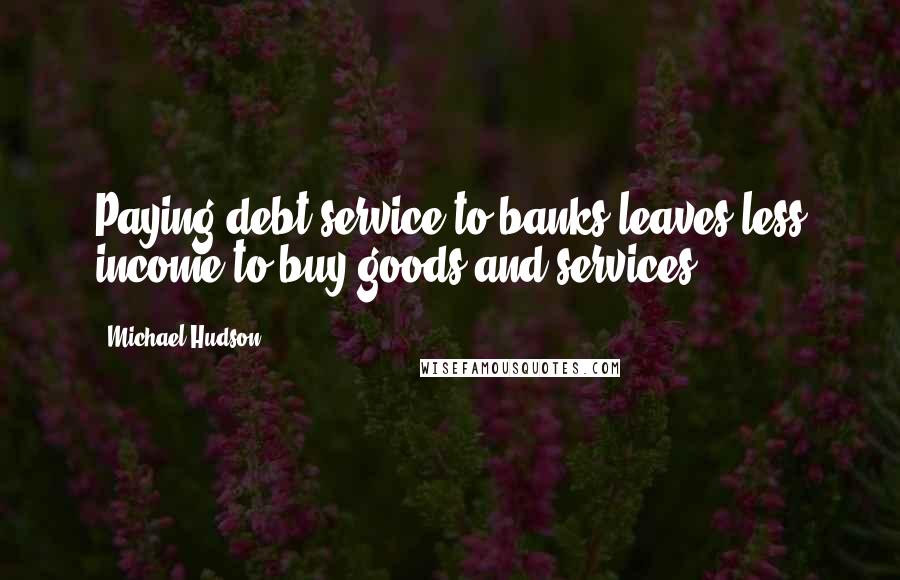 Michael Hudson Quotes: Paying debt service to banks leaves less income to buy goods and services.