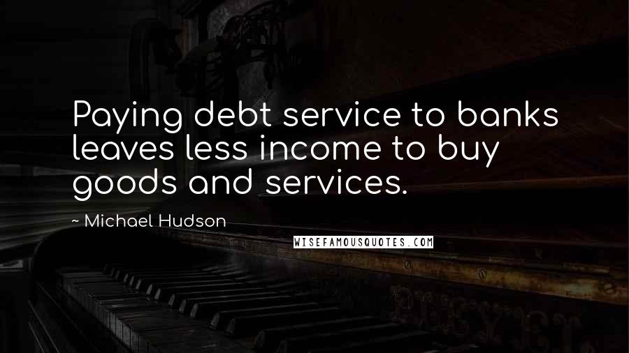Michael Hudson Quotes: Paying debt service to banks leaves less income to buy goods and services.