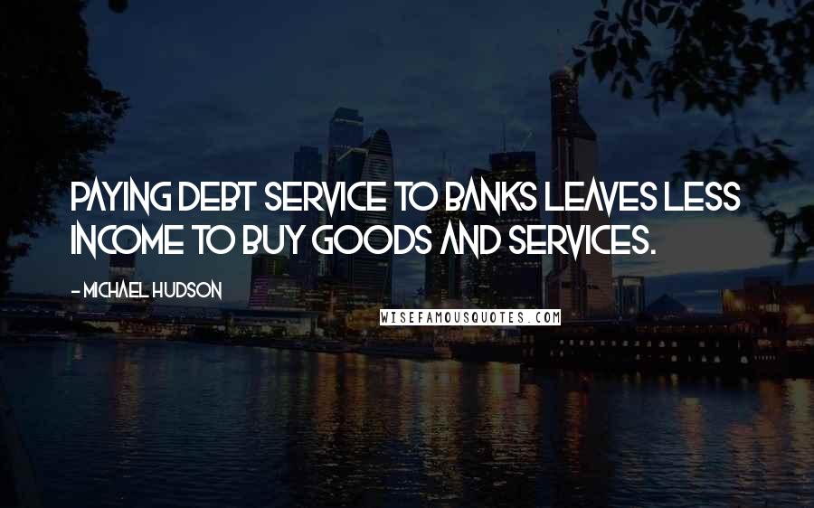 Michael Hudson Quotes: Paying debt service to banks leaves less income to buy goods and services.