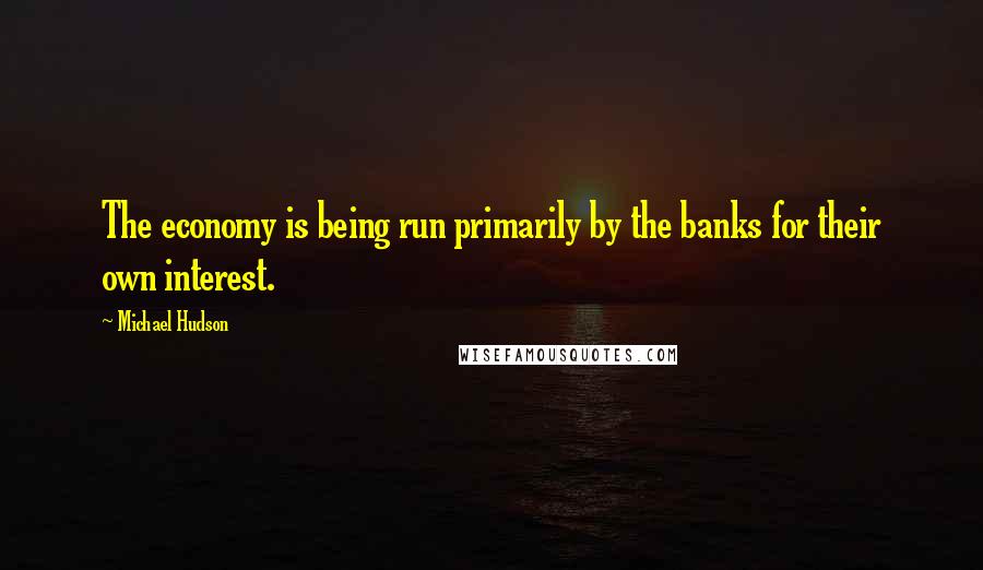 Michael Hudson Quotes: The economy is being run primarily by the banks for their own interest.