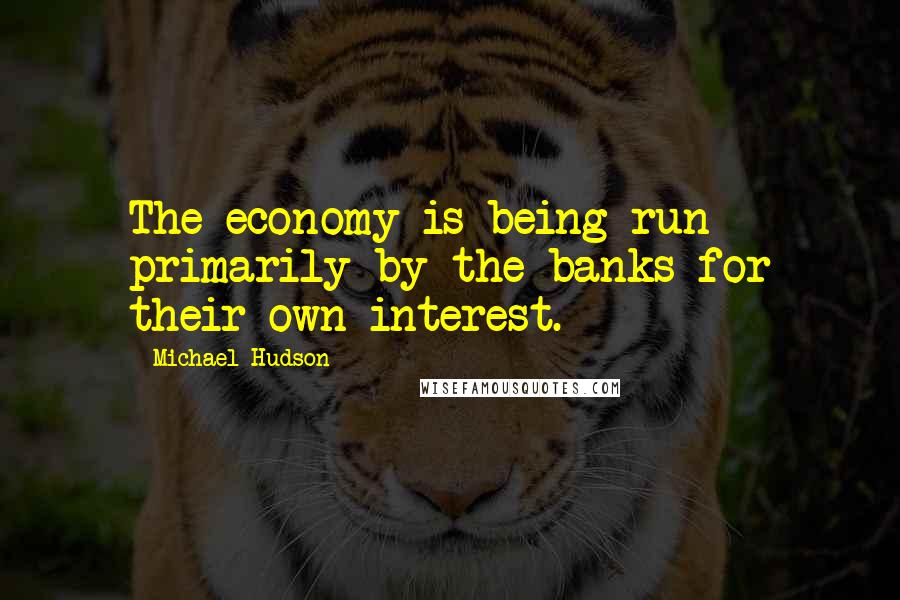 Michael Hudson Quotes: The economy is being run primarily by the banks for their own interest.