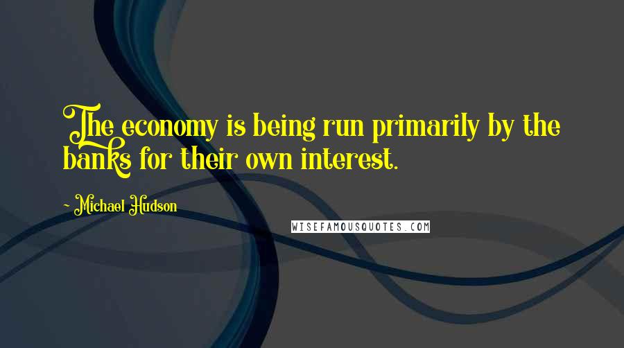 Michael Hudson Quotes: The economy is being run primarily by the banks for their own interest.