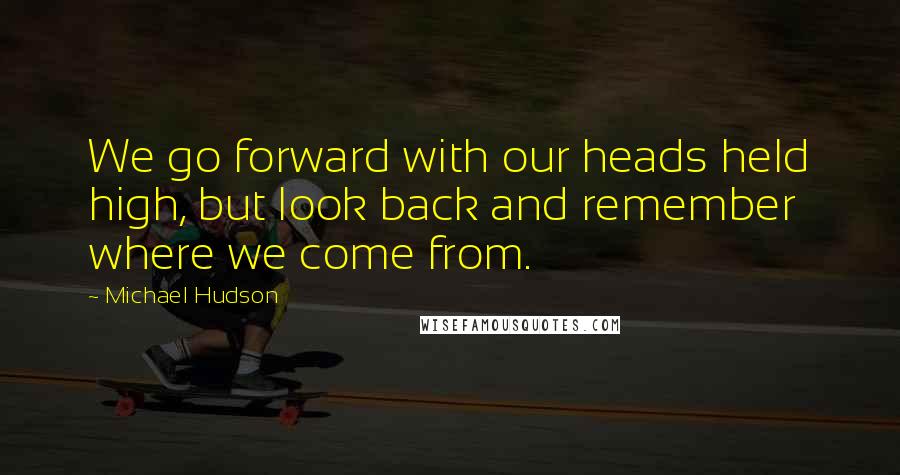 Michael Hudson Quotes: We go forward with our heads held high, but look back and remember where we come from.