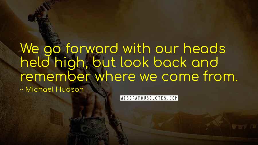 Michael Hudson Quotes: We go forward with our heads held high, but look back and remember where we come from.