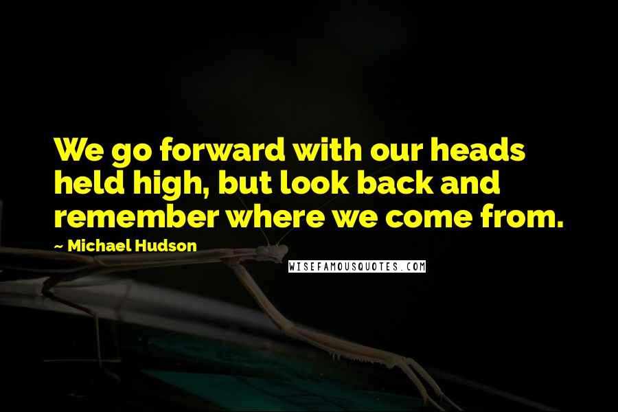 Michael Hudson Quotes: We go forward with our heads held high, but look back and remember where we come from.