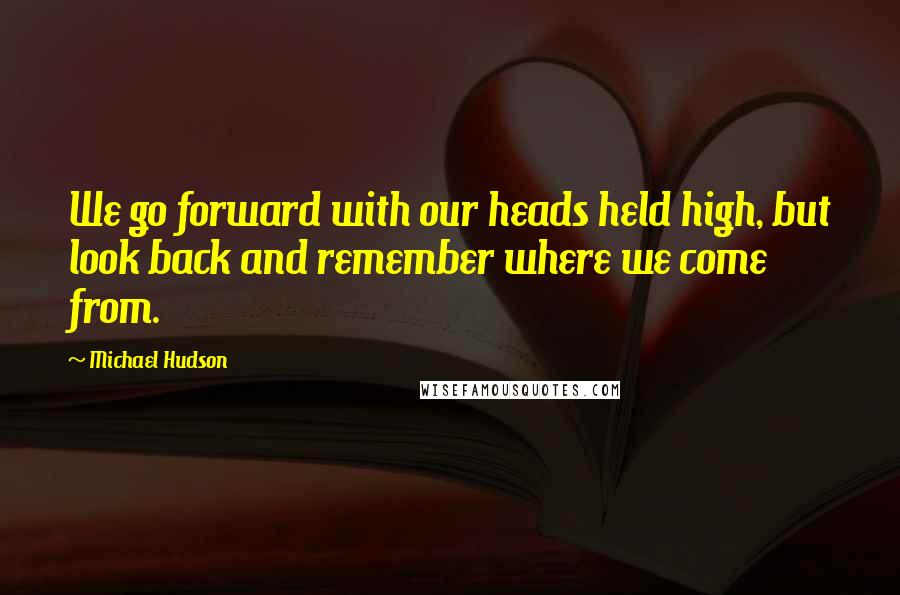 Michael Hudson Quotes: We go forward with our heads held high, but look back and remember where we come from.