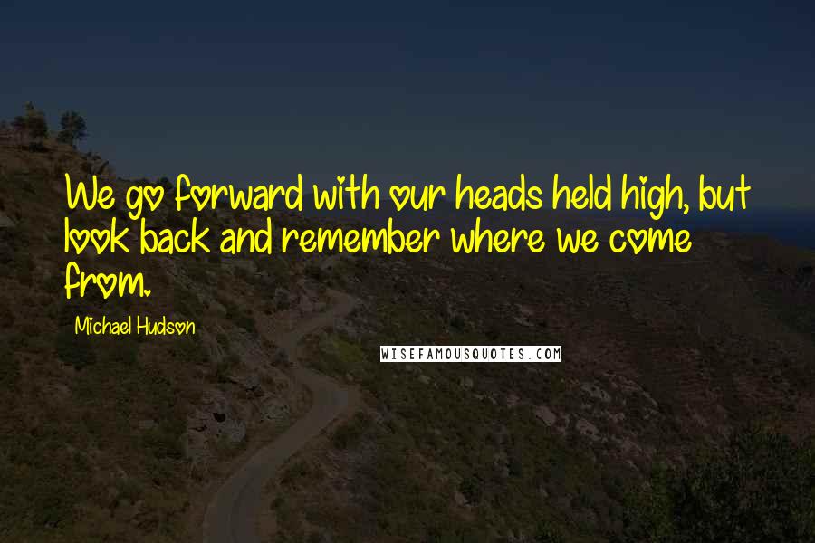 Michael Hudson Quotes: We go forward with our heads held high, but look back and remember where we come from.