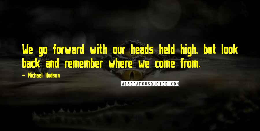 Michael Hudson Quotes: We go forward with our heads held high, but look back and remember where we come from.