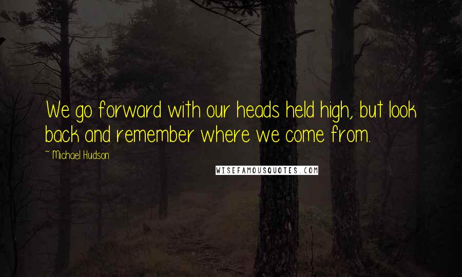 Michael Hudson Quotes: We go forward with our heads held high, but look back and remember where we come from.
