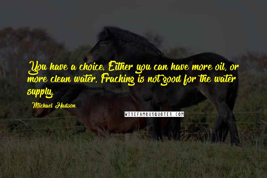 Michael Hudson Quotes: You have a choice. Either you can have more oil, or more clean water. Fracking is not good for the water supply.