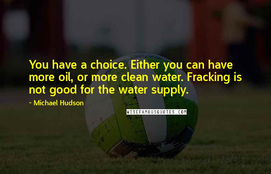 Michael Hudson Quotes: You have a choice. Either you can have more oil, or more clean water. Fracking is not good for the water supply.