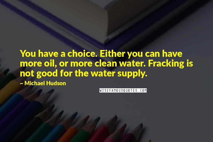 Michael Hudson Quotes: You have a choice. Either you can have more oil, or more clean water. Fracking is not good for the water supply.