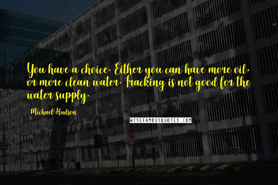 Michael Hudson Quotes: You have a choice. Either you can have more oil, or more clean water. Fracking is not good for the water supply.