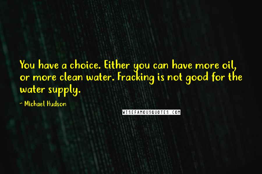 Michael Hudson Quotes: You have a choice. Either you can have more oil, or more clean water. Fracking is not good for the water supply.