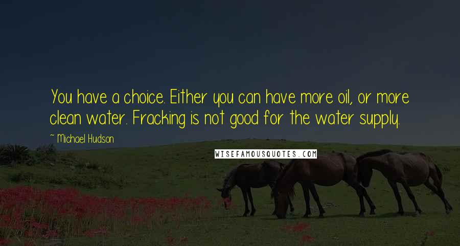 Michael Hudson Quotes: You have a choice. Either you can have more oil, or more clean water. Fracking is not good for the water supply.
