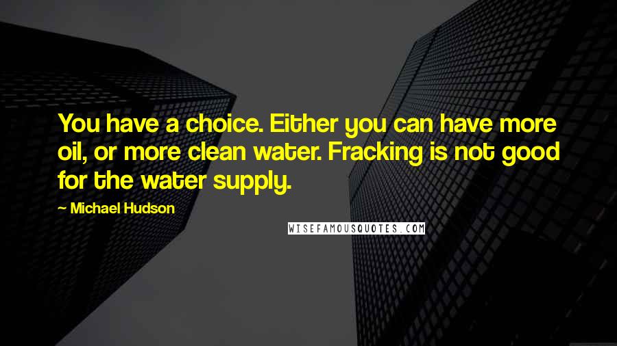 Michael Hudson Quotes: You have a choice. Either you can have more oil, or more clean water. Fracking is not good for the water supply.