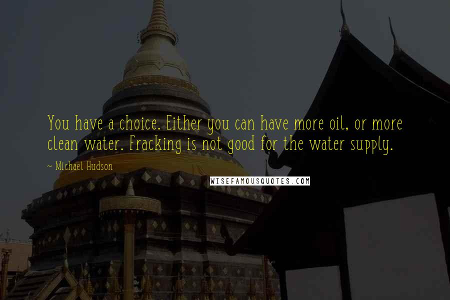 Michael Hudson Quotes: You have a choice. Either you can have more oil, or more clean water. Fracking is not good for the water supply.