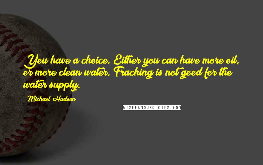 Michael Hudson Quotes: You have a choice. Either you can have more oil, or more clean water. Fracking is not good for the water supply.