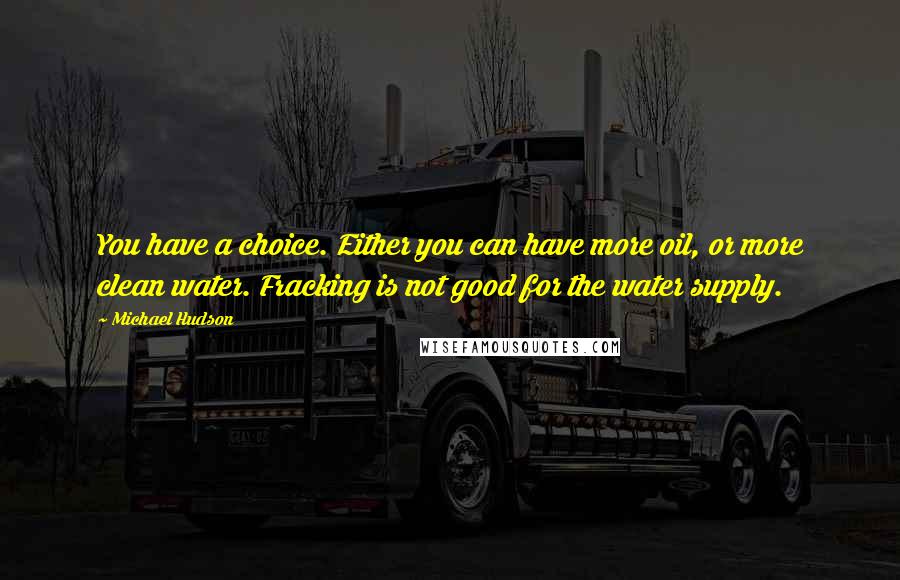 Michael Hudson Quotes: You have a choice. Either you can have more oil, or more clean water. Fracking is not good for the water supply.