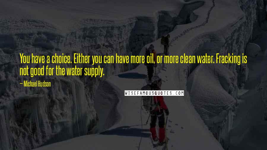 Michael Hudson Quotes: You have a choice. Either you can have more oil, or more clean water. Fracking is not good for the water supply.