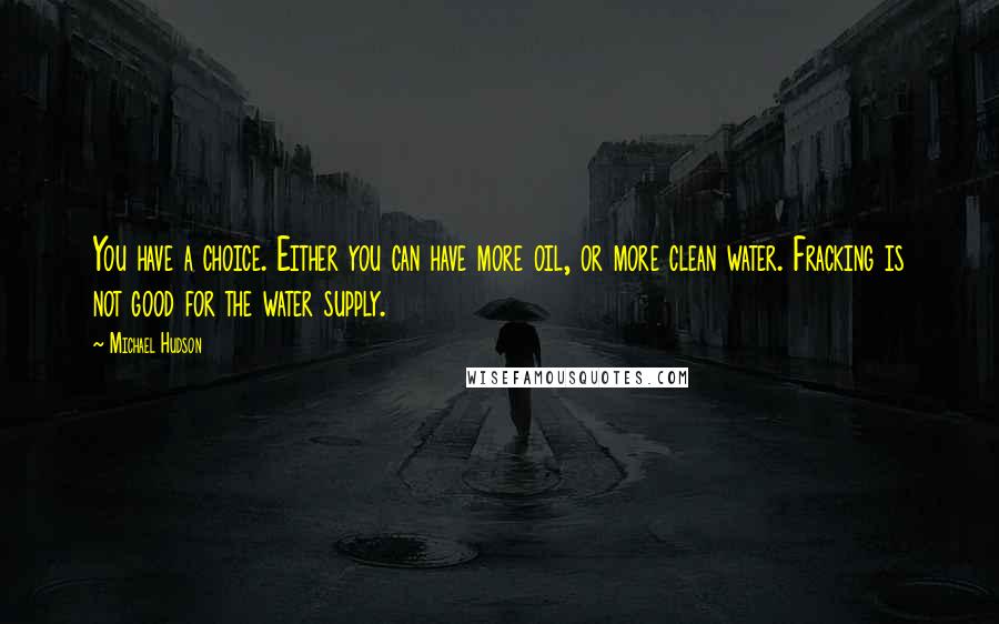 Michael Hudson Quotes: You have a choice. Either you can have more oil, or more clean water. Fracking is not good for the water supply.