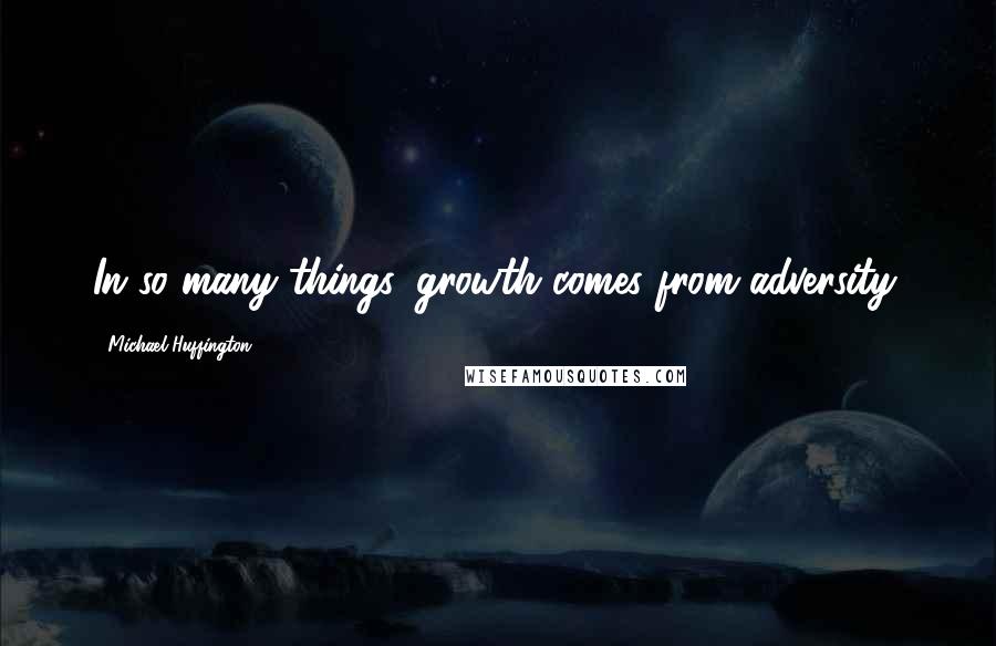 Michael Huffington Quotes: In so many things, growth comes from adversity.