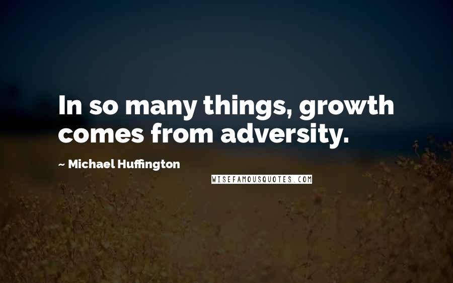 Michael Huffington Quotes: In so many things, growth comes from adversity.