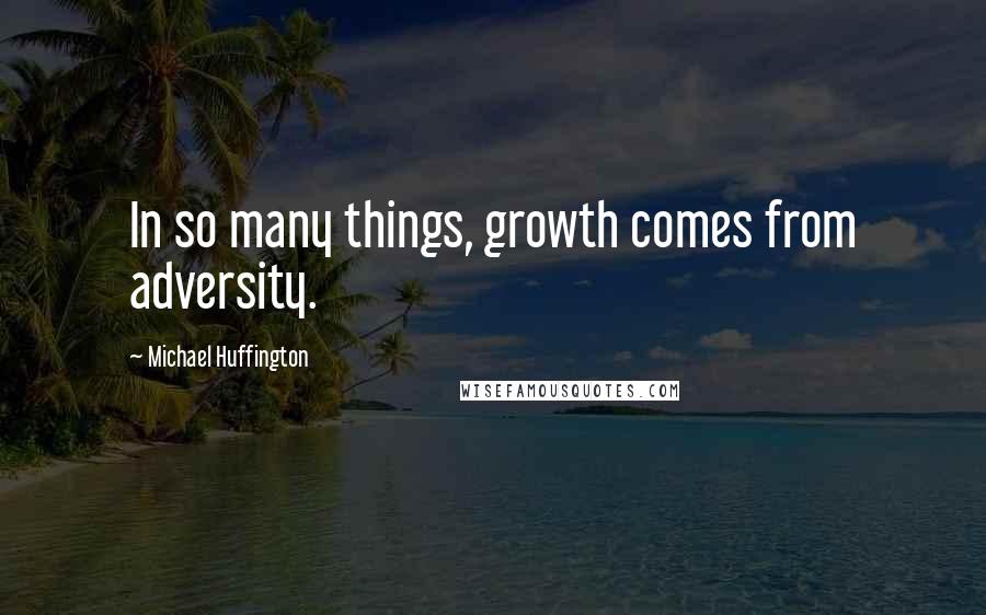 Michael Huffington Quotes: In so many things, growth comes from adversity.